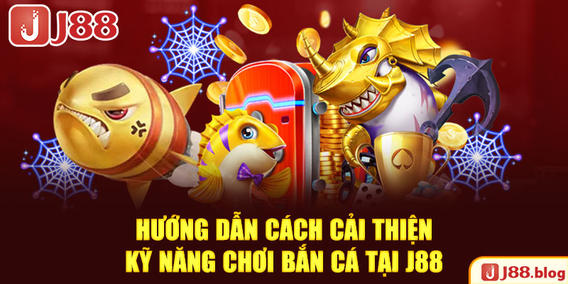 huong-dan-cach-cai-thien-ky-nang-choi-ban-ca-tai-j88