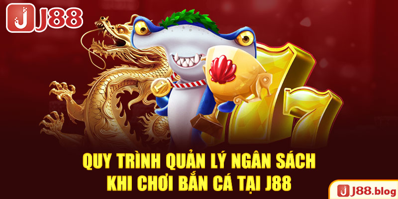 quy-trinh-quan-ly-ngan-sach-khi-choi-ban-ca-tai-j88